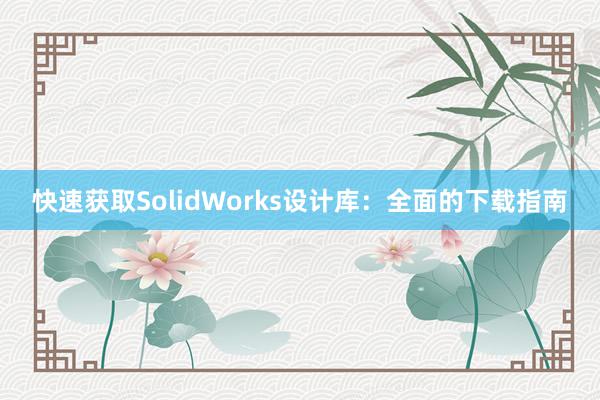 快速获取SolidWorks设计库：全面的下载指南