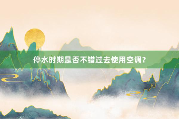 停水时期是否不错过去使用空调？